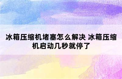 冰箱压缩机堵塞怎么解决 冰箱压缩机启动几秒就停了